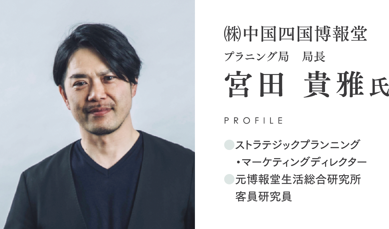 ㈱中国四国博報堂/プラニング局　局長/宮田 貴雅氏/PROFILE/●ストラテジックプランニング/　・マーケティングディレクター/●元博報堂生活総合研究所/　客員研究員